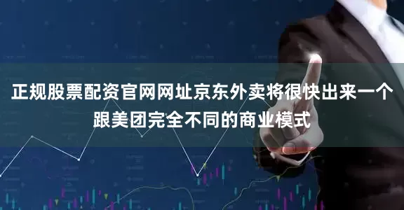 正规股票配资官网网址京东外卖将很快出来一个跟美团完全不同的商业模式