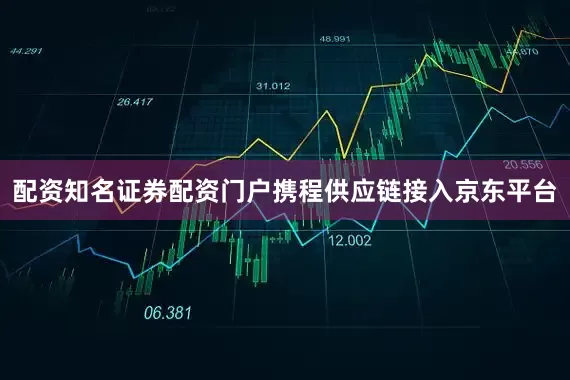 配资知名证券配资门户携程供应链接入京东平台