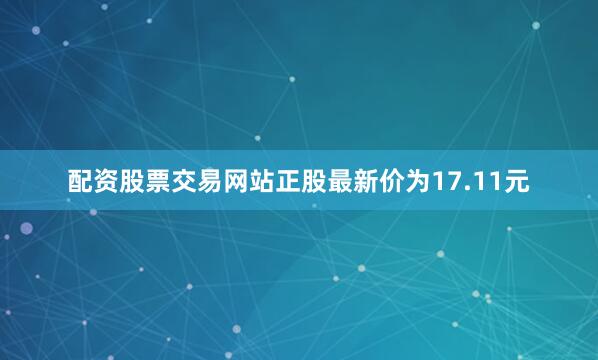 配资股票交易网站正股最新价为17.11元