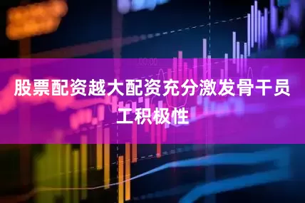 股票配资越大配资充分激发骨干员工积极性