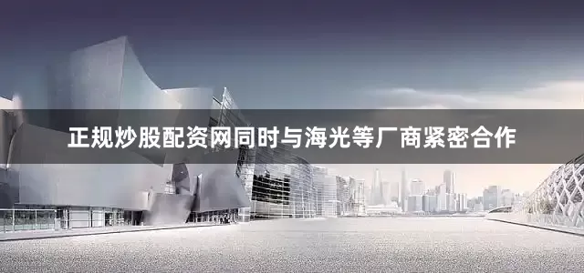 正规炒股配资网同时与海光等厂商紧密合作