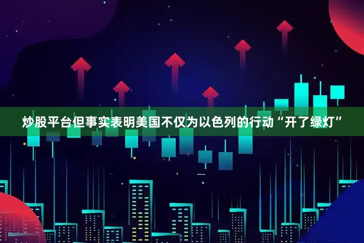 炒股平台但事实表明美国不仅为以色列的行动“开了绿灯”