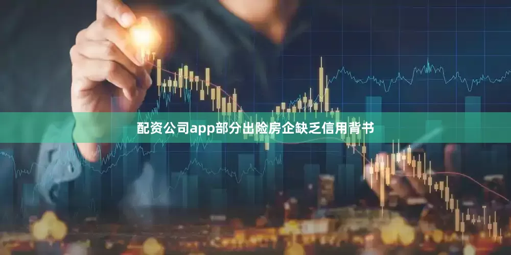 配资公司app部分出险房企缺乏信用背书