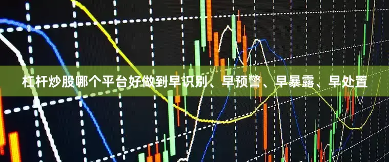 杠杆炒股哪个平台好做到早识别、早预警、早暴露、早处置