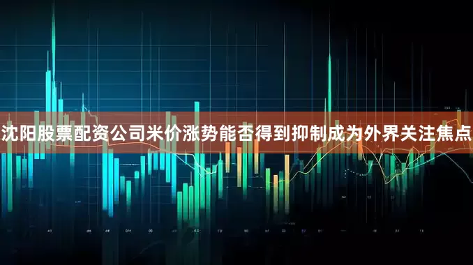 沈阳股票配资公司米价涨势能否得到抑制成为外界关注焦点