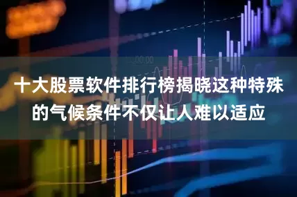 十大股票软件排行榜揭晓这种特殊的气候条件不仅让人难以适应