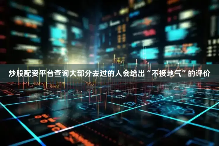 炒股配资平台查询大部分去过的人会给出“不接地气”的评价