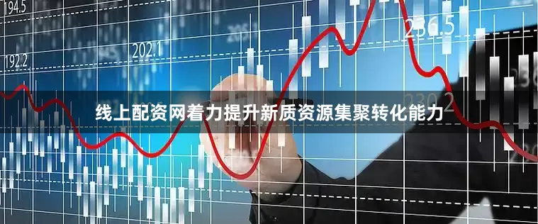 线上配资网着力提升新质资源集聚转化能力