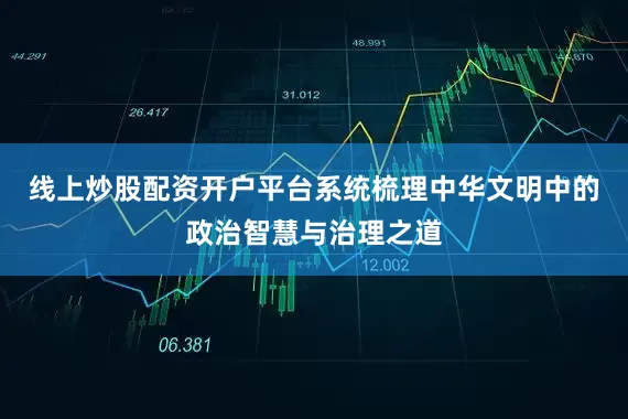 线上炒股配资开户平台系统梳理中华文明中的政治智慧与治理之道