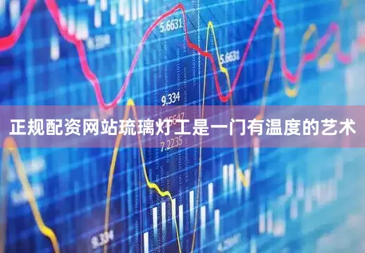 正规配资网站琉璃灯工是一门有温度的艺术