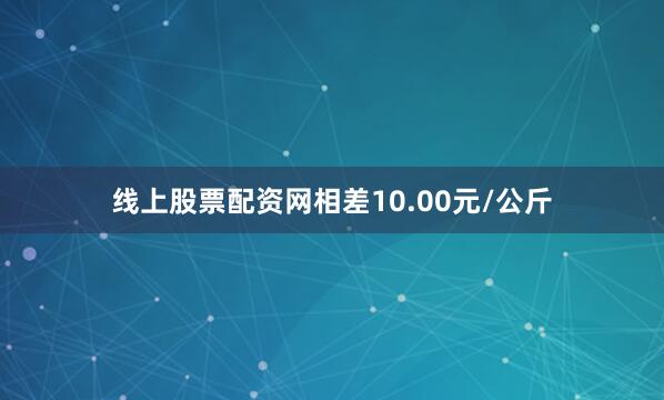 线上股票配资网相差10.00元/公斤
