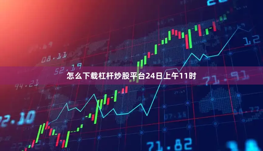 怎么下载杠杆炒股平台　　24日上午11时