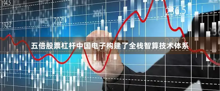 五倍股票杠杆中国电子构建了全栈智算技术体系