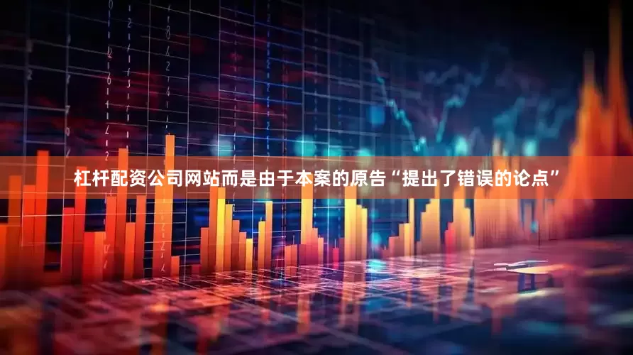 杠杆配资公司网站而是由于本案的原告“提出了错误的论点”