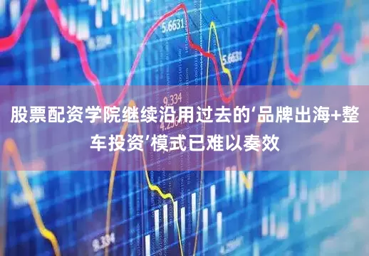 股票配资学院继续沿用过去的‘品牌出海+整车投资’模式已难以奏效