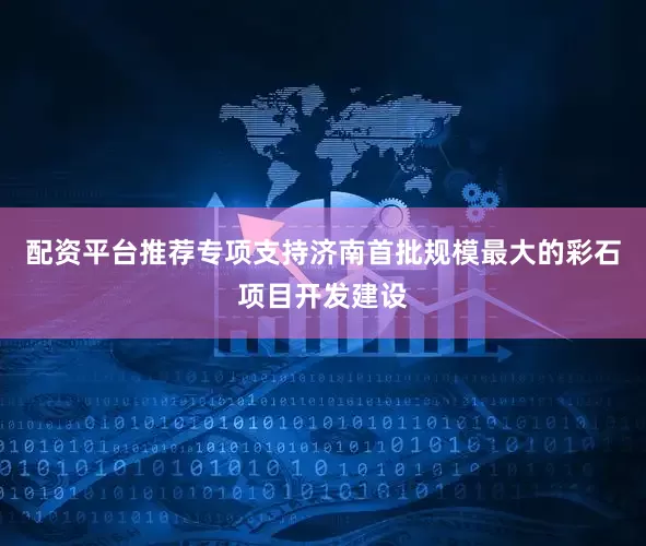 配资平台推荐专项支持济南首批规模最大的彩石项目开发建设