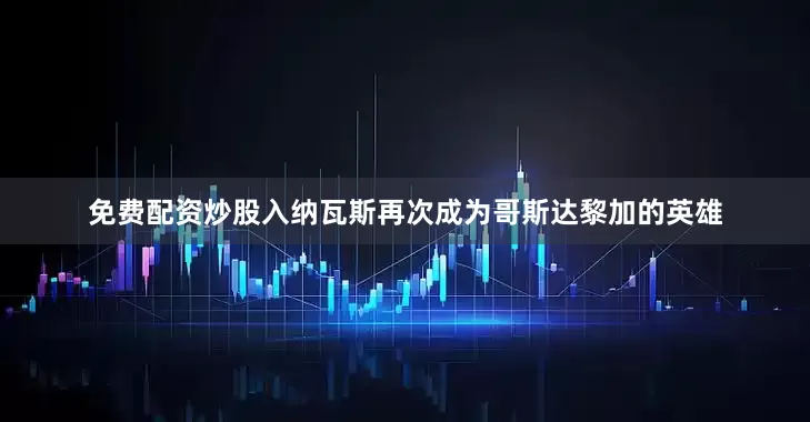 免费配资炒股入纳瓦斯再次成为哥斯达黎加的英雄