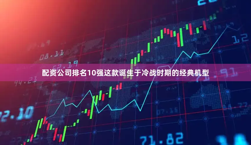 配资公司排名10强这款诞生于冷战时期的经典机型