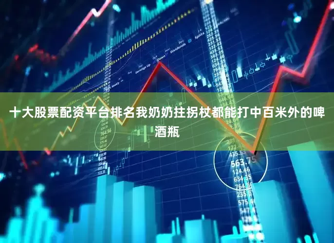 十大股票配资平台排名我奶奶拄拐杖都能打中百米外的啤酒瓶