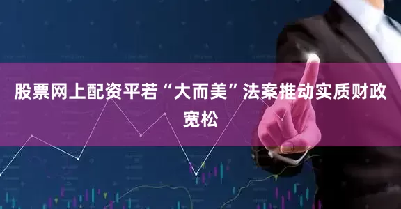 股票网上配资平若“大而美”法案推动实质财政宽松