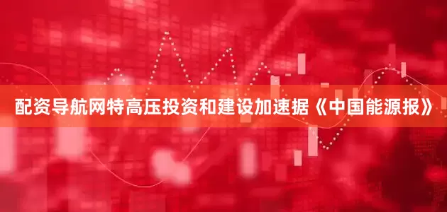 配资导航网特高压投资和建设加速据《中国能源报》