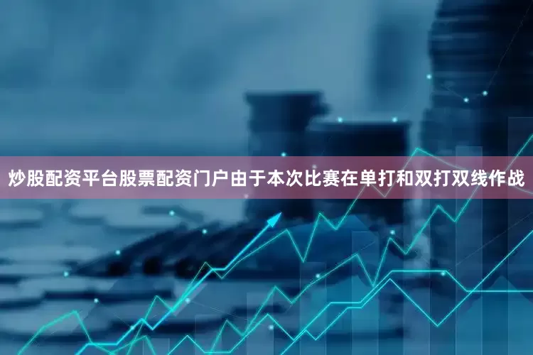 炒股配资平台股票配资门户由于本次比赛在单打和双打双线作战