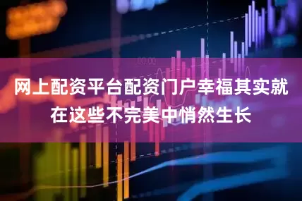网上配资平台配资门户幸福其实就在这些不完美中悄然生长