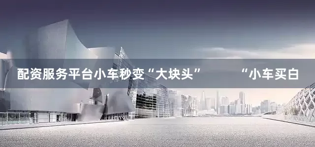配资服务平台小车秒变“大块头”          “小车买白