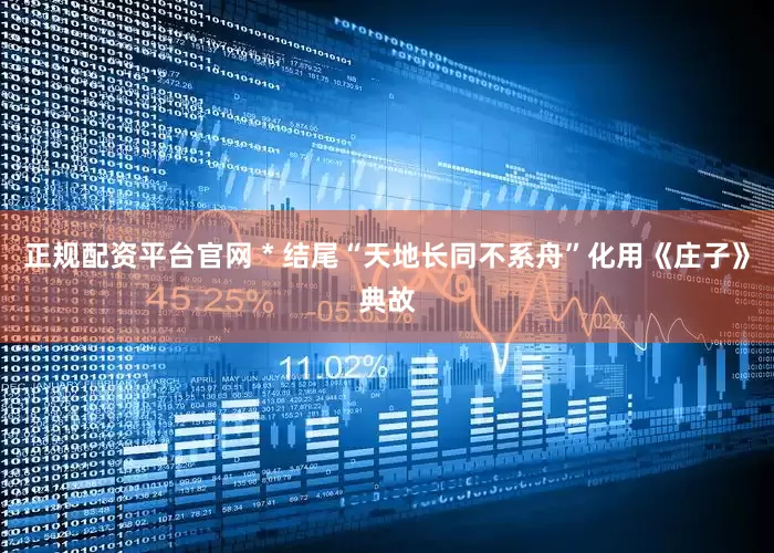 正规配资平台官网 * 结尾“天地长同不系舟”化用《庄子》典故