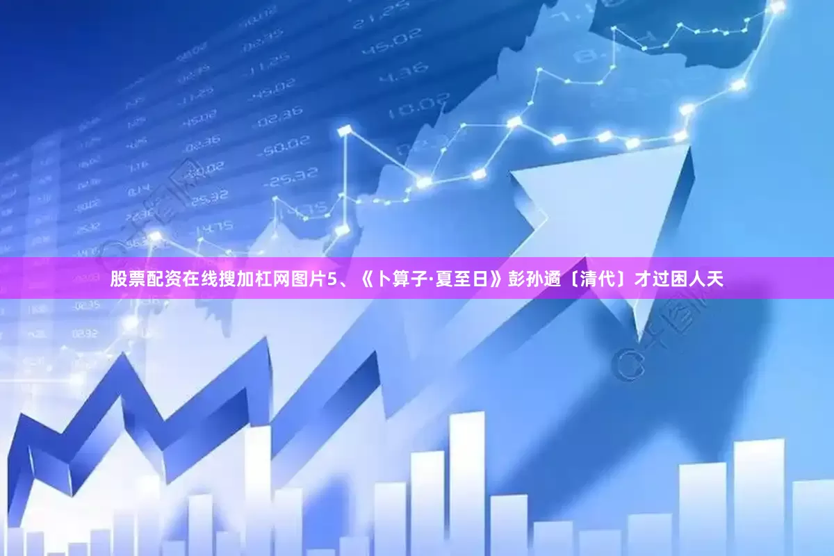 股票配资在线搜加杠网图片5、《卜算子·夏至日》彭孙遹〔清代〕才过困人天