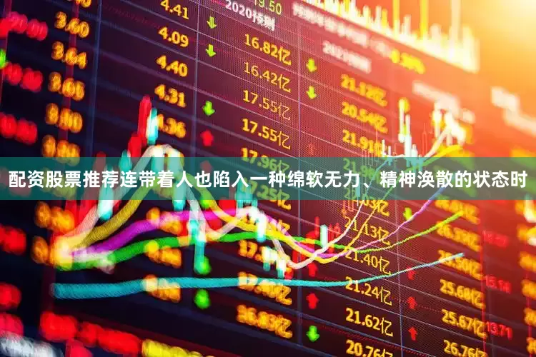 配资股票推荐连带着人也陷入一种绵软无力、精神涣散的状态时