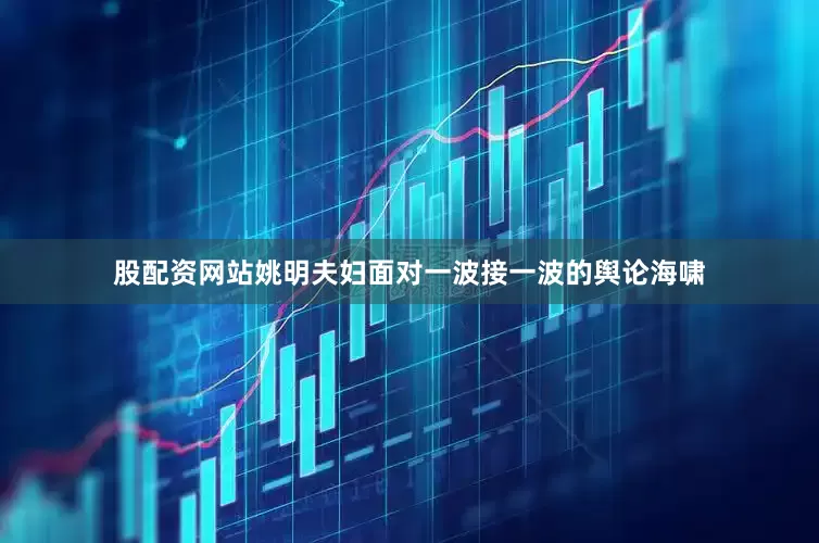 股配资网站姚明夫妇面对一波接一波的舆论海啸
