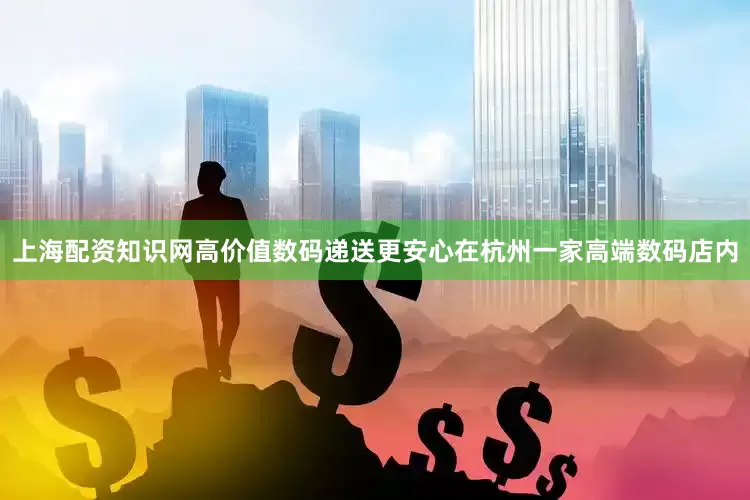 上海配资知识网高价值数码递送更安心在杭州一家高端数码店内