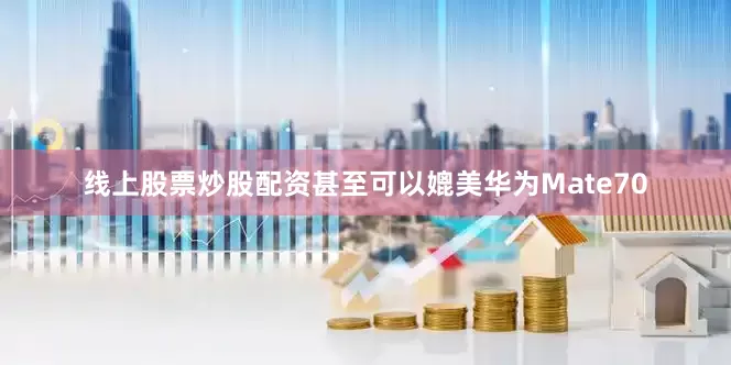 线上股票炒股配资甚至可以媲美华为Mate70