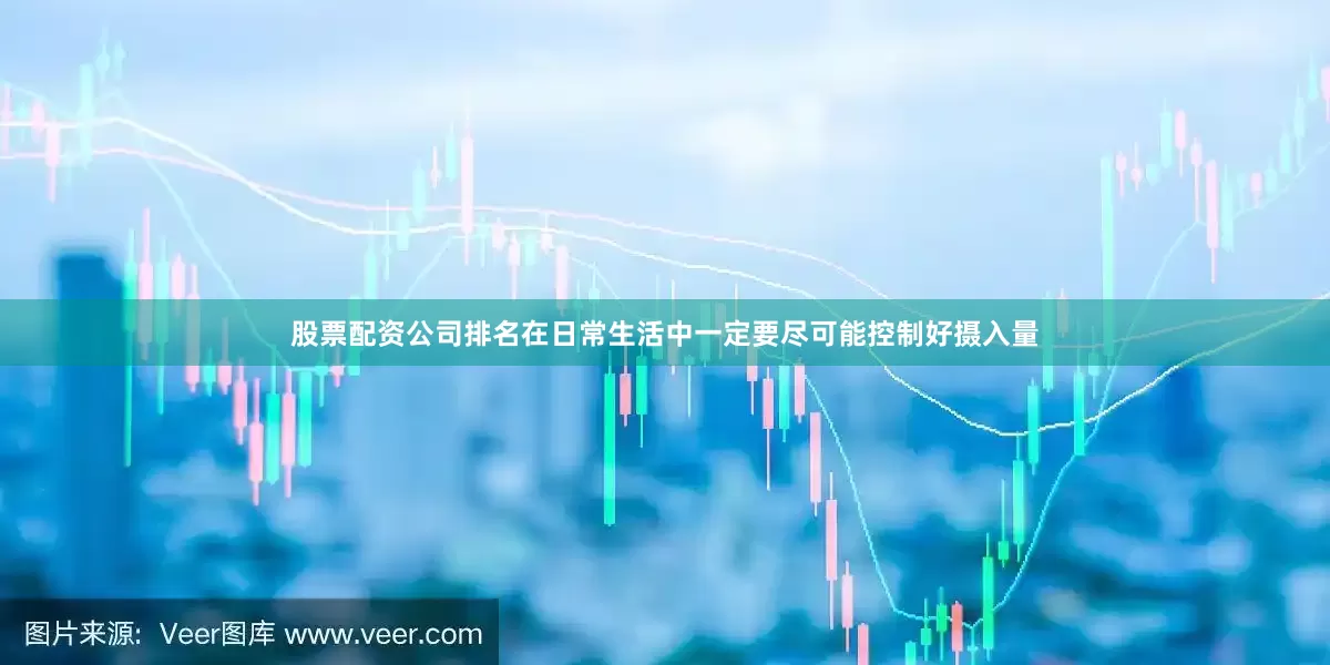 股票配资公司排名在日常生活中一定要尽可能控制好摄入量