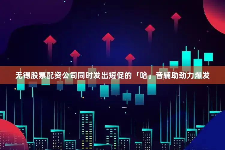 无锡股票配资公司同时发出短促的「哈」音辅助劲力爆发