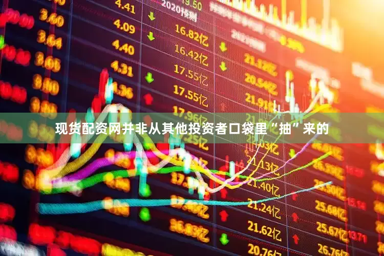 现货配资网并非从其他投资者口袋里“抽”来的