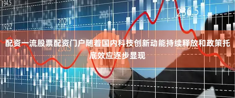 配资一流股票配资门户随着国内科技创新动能持续释放和政策托底效应逐步显现