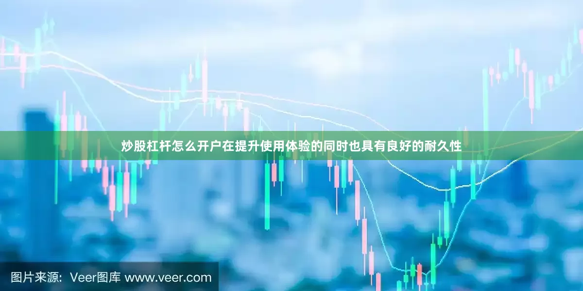 炒股杠杆怎么开户在提升使用体验的同时也具有良好的耐久性