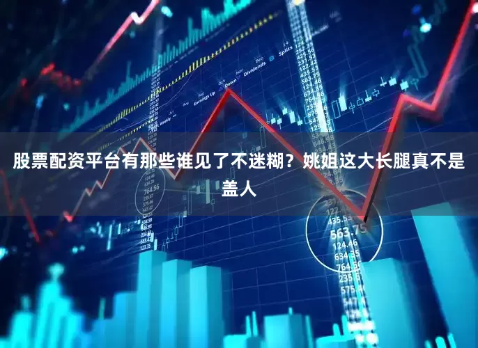 股票配资平台有那些谁见了不迷糊？姚姐这大长腿真不是盖人
