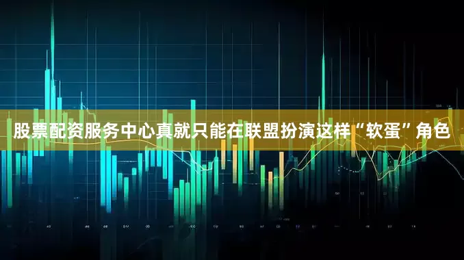 股票配资服务中心真就只能在联盟扮演这样“软蛋”角色
