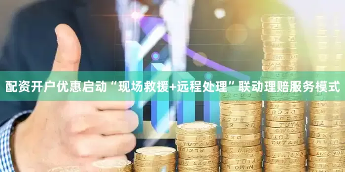 配资开户优惠启动“现场救援+远程处理”联动理赔服务模式