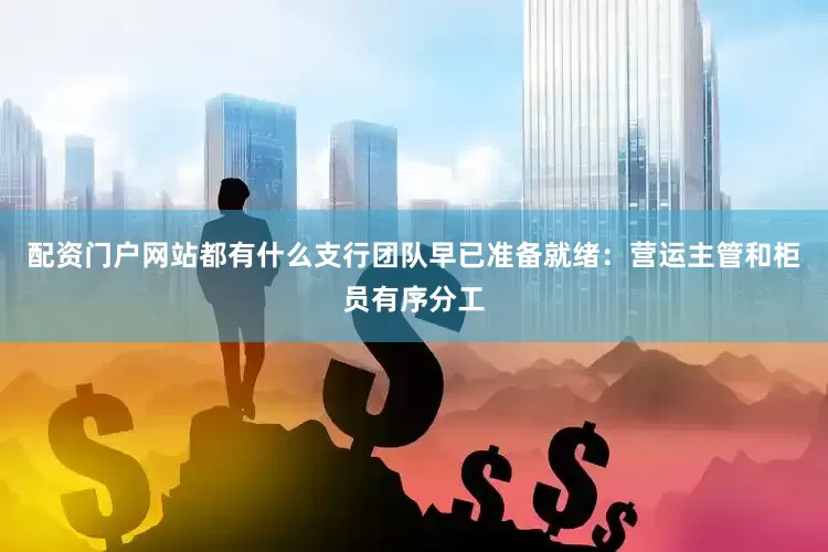 配资门户网站都有什么支行团队早已准备就绪：营运主管和柜员有序分工