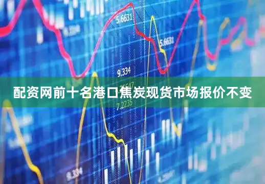 配资网前十名港口焦炭现货市场报价不变
