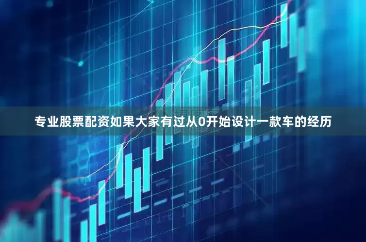 专业股票配资　　如果大家有过从0开始设计一款车的经历