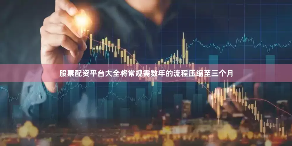 股票配资平台大全将常规需数年的流程压缩至三个月
