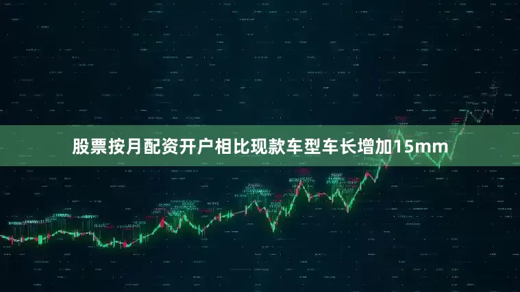 股票按月配资开户相比现款车型车长增加15mm