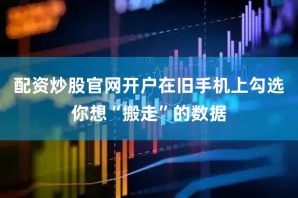 配资炒股官网开户在旧手机上勾选你想“搬走”的数据