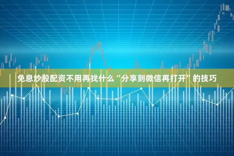 免息炒股配资不用再找什么“分享到微信再打开”的技巧