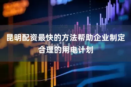 昆明配资最快的方法帮助企业制定合理的用电计划